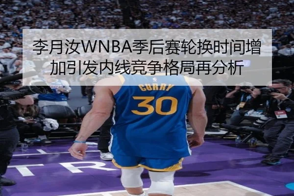 李月汝WNBA季后赛轮换时间增加引发内线竞争格局再分析