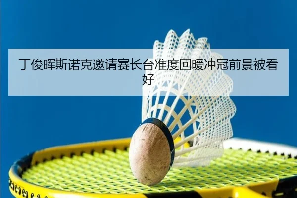 丁俊晖斯诺克邀请赛长台准度回暖冲冠前景被看好